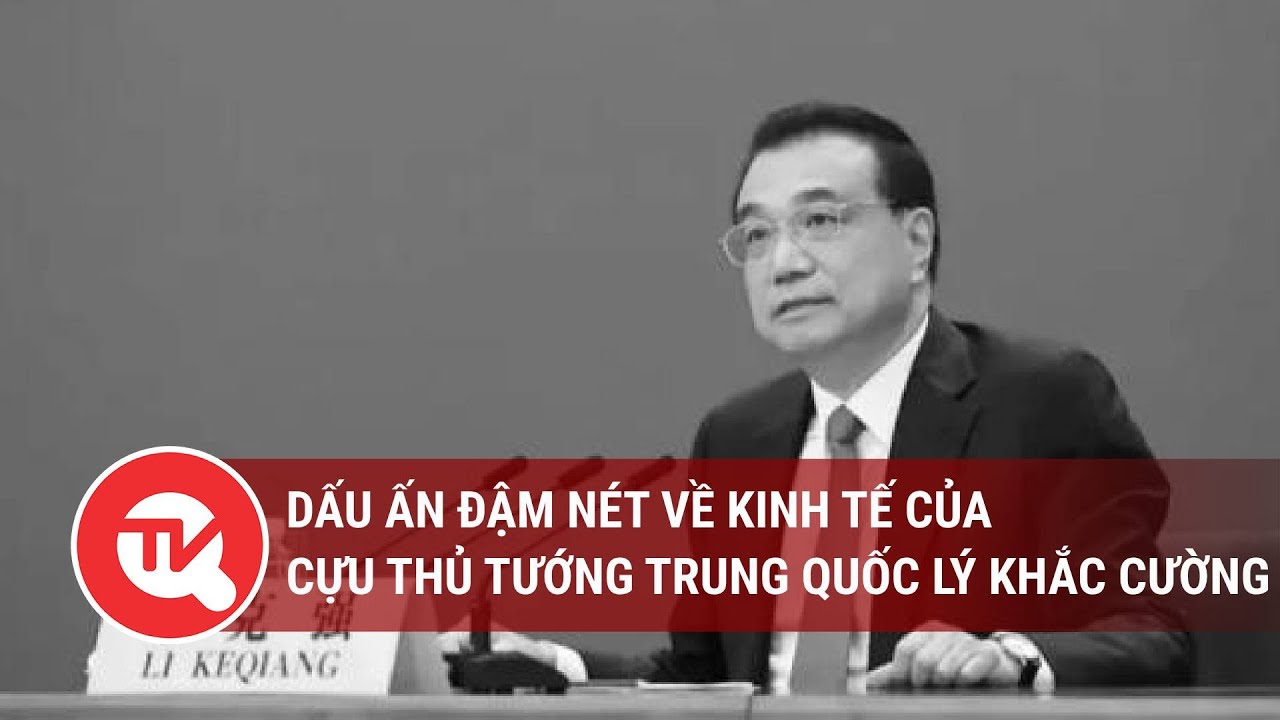 Dấu ấn đậm nét về kinh tế của Cựu thủ tướng Trung Quốc Lý Khắc Cường | Truyền hình Quốc hội Việt Nam