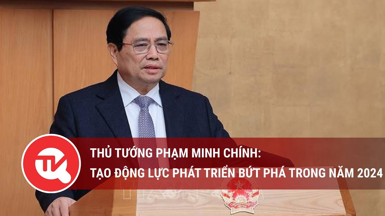 Thủ tướng Phạm Minh Chính: Tạo động lực phát triển bứt phá trong năm 2024