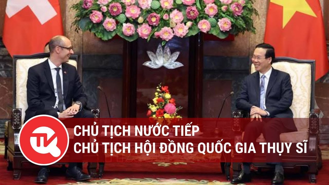 Chủ tịch nước tiếp Chủ tịch Hội đồng quốc gia Thụy Sĩ  | Truyền hình Quốc hội Việt Nam