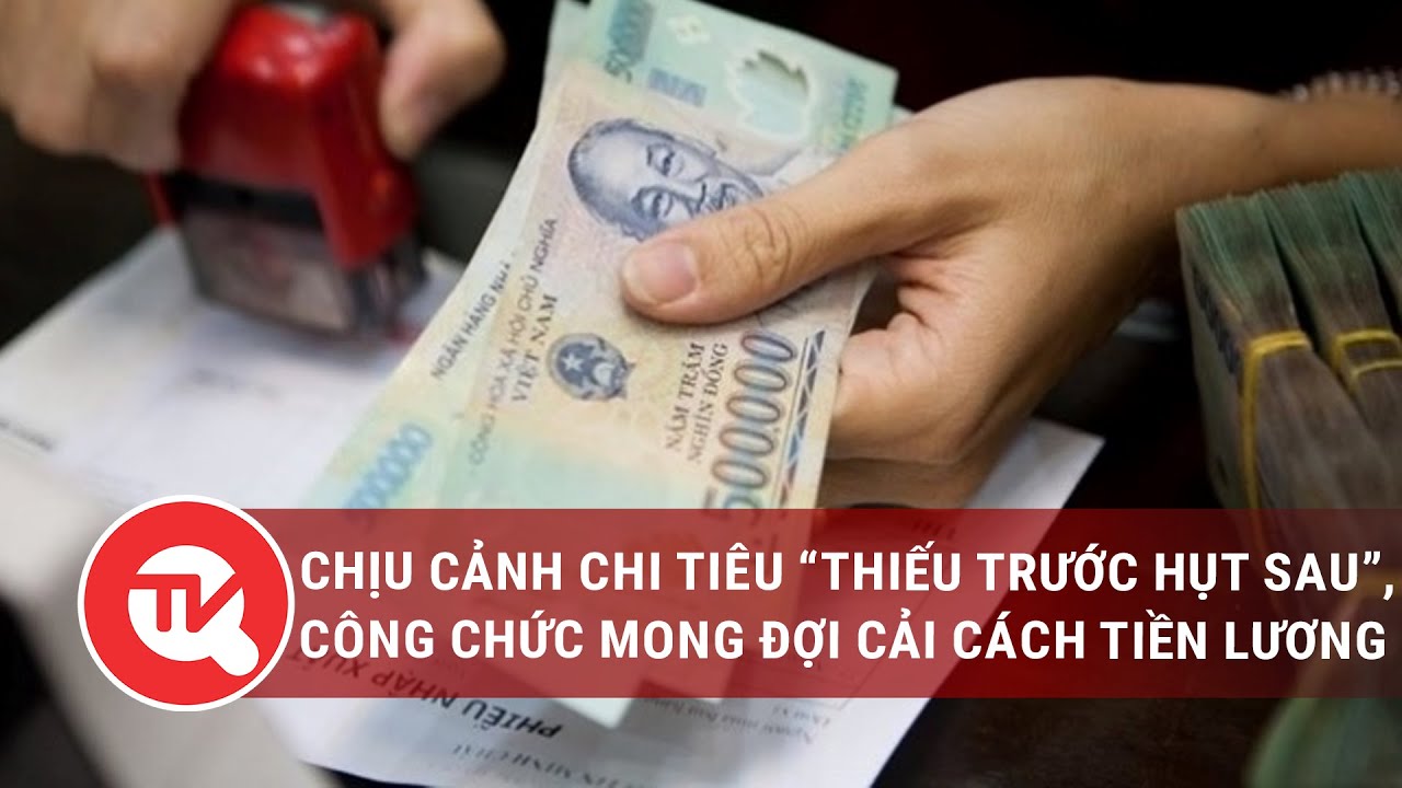 Chịu cảnh chi tiêu "thiếu trước hụt sau", công chức mong đợi cải cách tiền lương