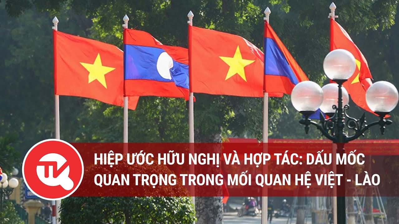 Hiệp ước hữu nghị và hợp tác: Dấu mốc quan trọng trong mối quan hệ Việt - Lào