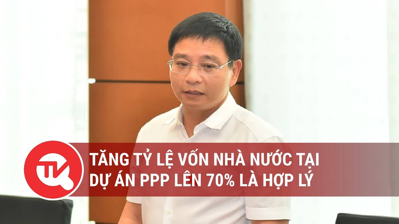 Tăng tỷ lệ vốn nhà nước tại dự án PPP lên 70% là hợp lý | Truyền hình Quốc hội Việt Nam