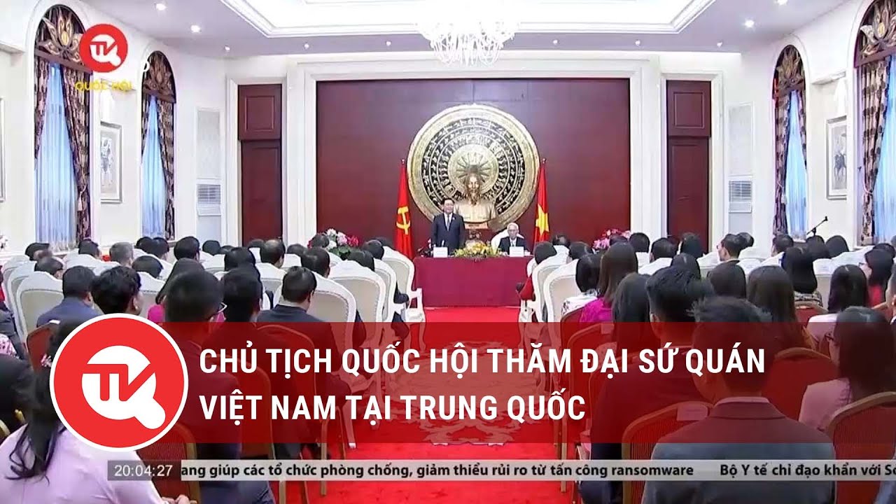 Chủ tịch Quốc hội thăm Đại sứ quán Việt Nam tại Trung Quốc | Truyền hình Quốc hội Việt Nam