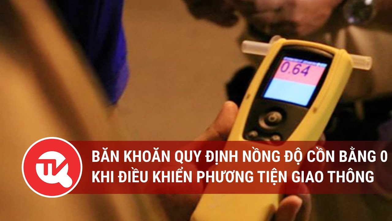 Băn khoăn quy định nồng độ cồn bằng 0 khi điều khiển phương tiện giao thông