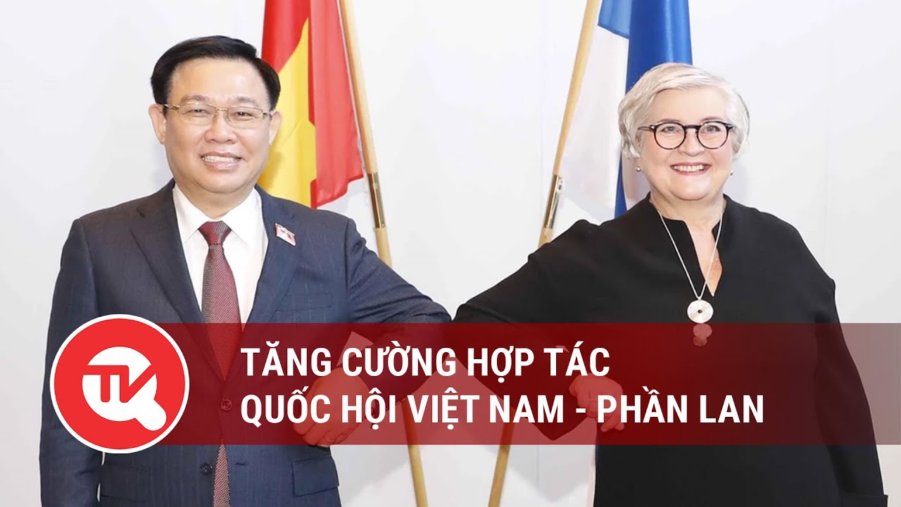 Tăng cường hợp tác Quốc hội Việt Nam - Phần Lan | Truyền hình Quốc hội Việt Nam