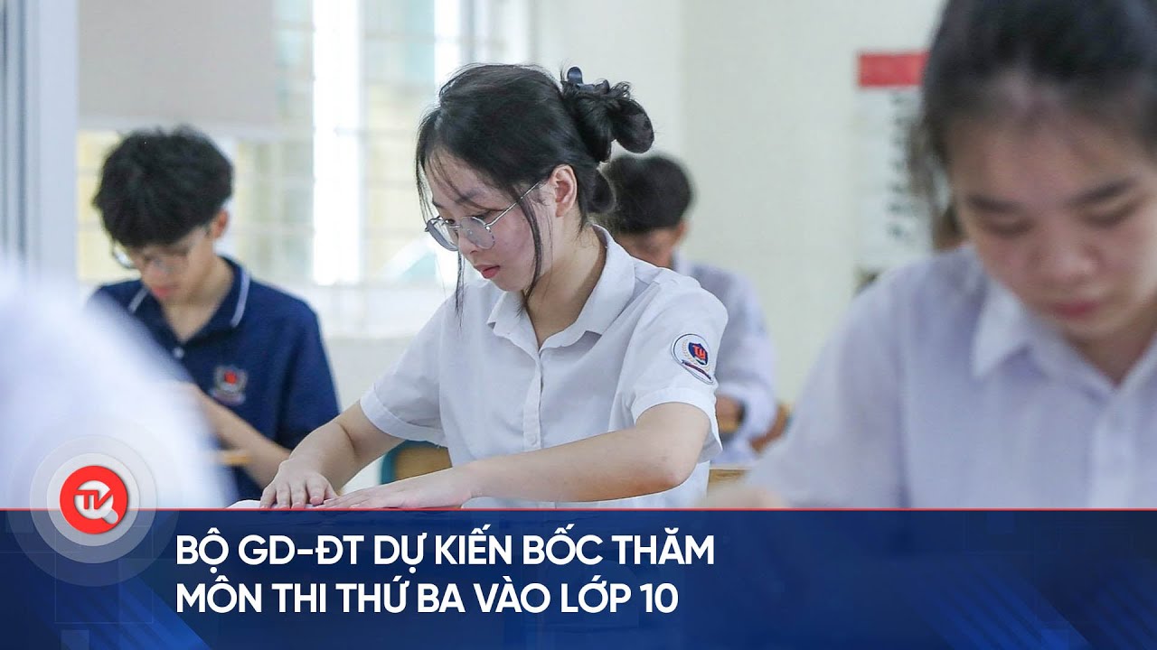 Bộ GD-ĐT dự kiến bốc thăm môn thi thứ ba vào lớp 10 | Truyền hình Quốc hội Việt Nam