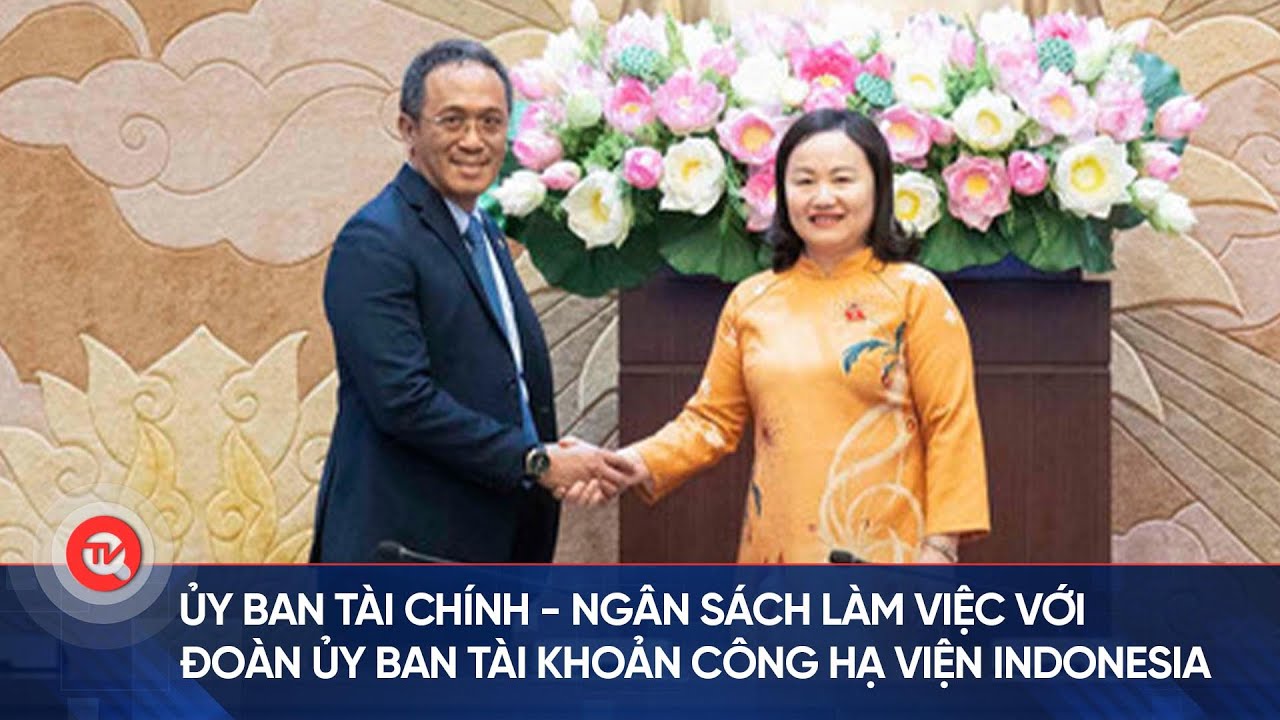 Ủy ban Tài chính - Ngân sách làm việc với Đoàn Ủy ban Tài khoản công Hạ viện Indonesia