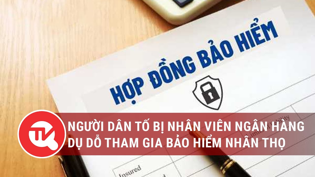 Nhiều người dân tố bị nhân viên ngân hàng dụ dỗ tham gia bảo hiểm nhân thọ