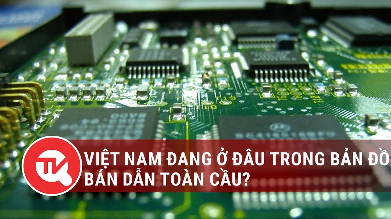 Việt Nam đang ở đâu trong bản đồ bán dẫn toàn cầu? | Truyền hình Quốc hội Việt Nam