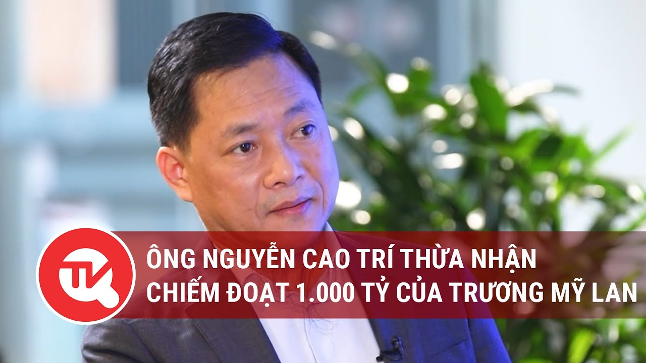 Ông Nguyễn Cao Trí thừa nhận chiếm đoạt 1.000 tỷ của Trương Mỹ Lan | Truyền hình Quốc hội Việt Nam