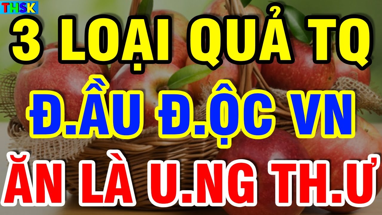 3 LOẠI QUẢ TQ Đầu Đ.ộc VN, Cấm Ăn Kẻo U.NG TH.Ư Thọ Non?| THSK