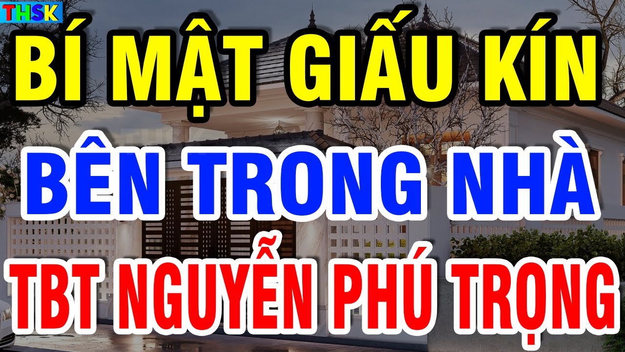 Tiết Lộ BÍ MẬT GIẤU KÍN Bên Trong Nhà TBT Nguyễn Phú Trọng?| THSK