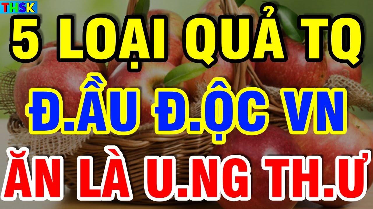 Cảnh Báo: 5 LOẠI QUẢ TQ Đầu Đ.ộc VN, Cấm Ăn Kẻo U.NG TH.Ư Thọ Non?| THSK