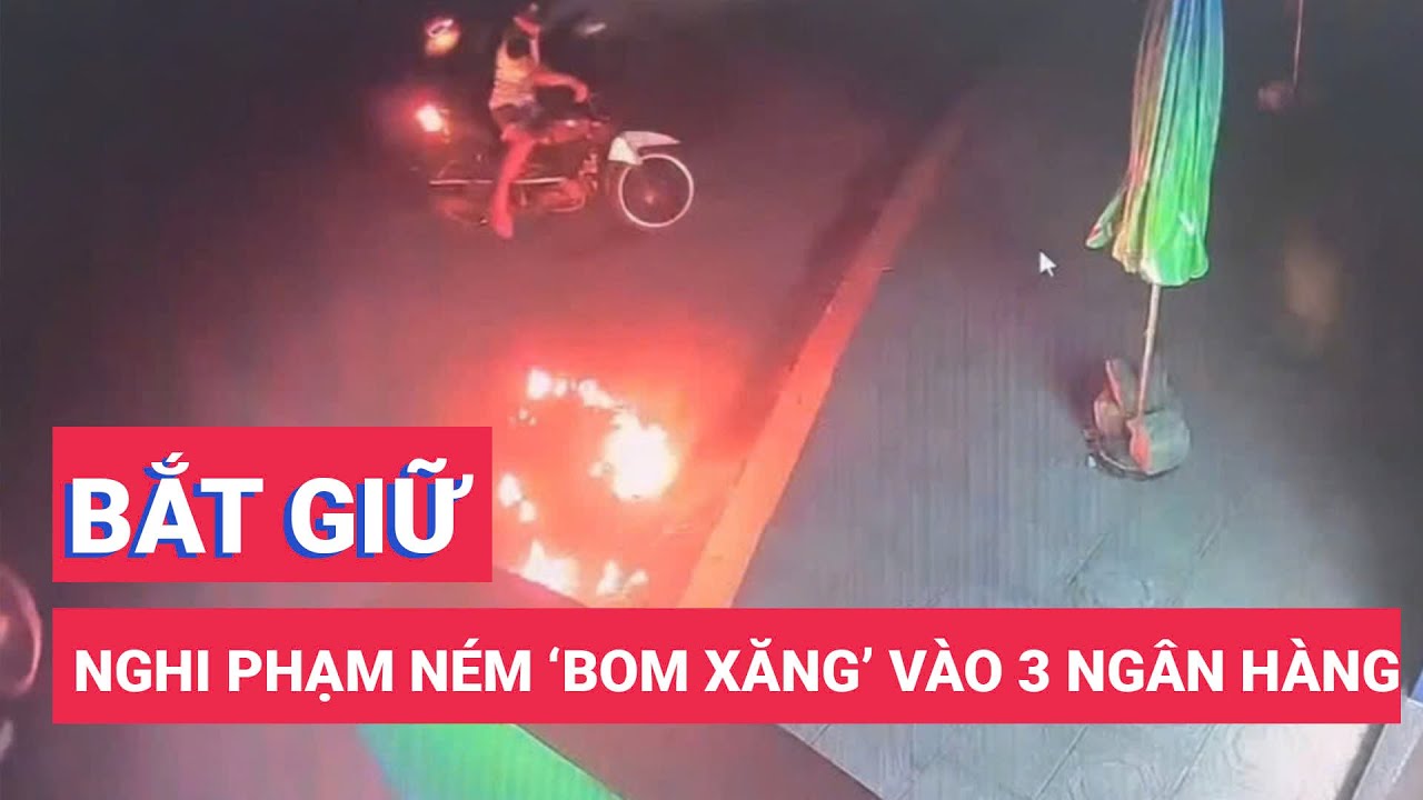 Bắt nghi phạm ném 'bom xăng' vào 3 ngân hàng