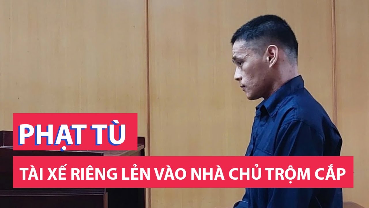 Tài xế riêng lẻn vào nhà chủ trộm cắp đồ bị tuyên án 10 năm tù