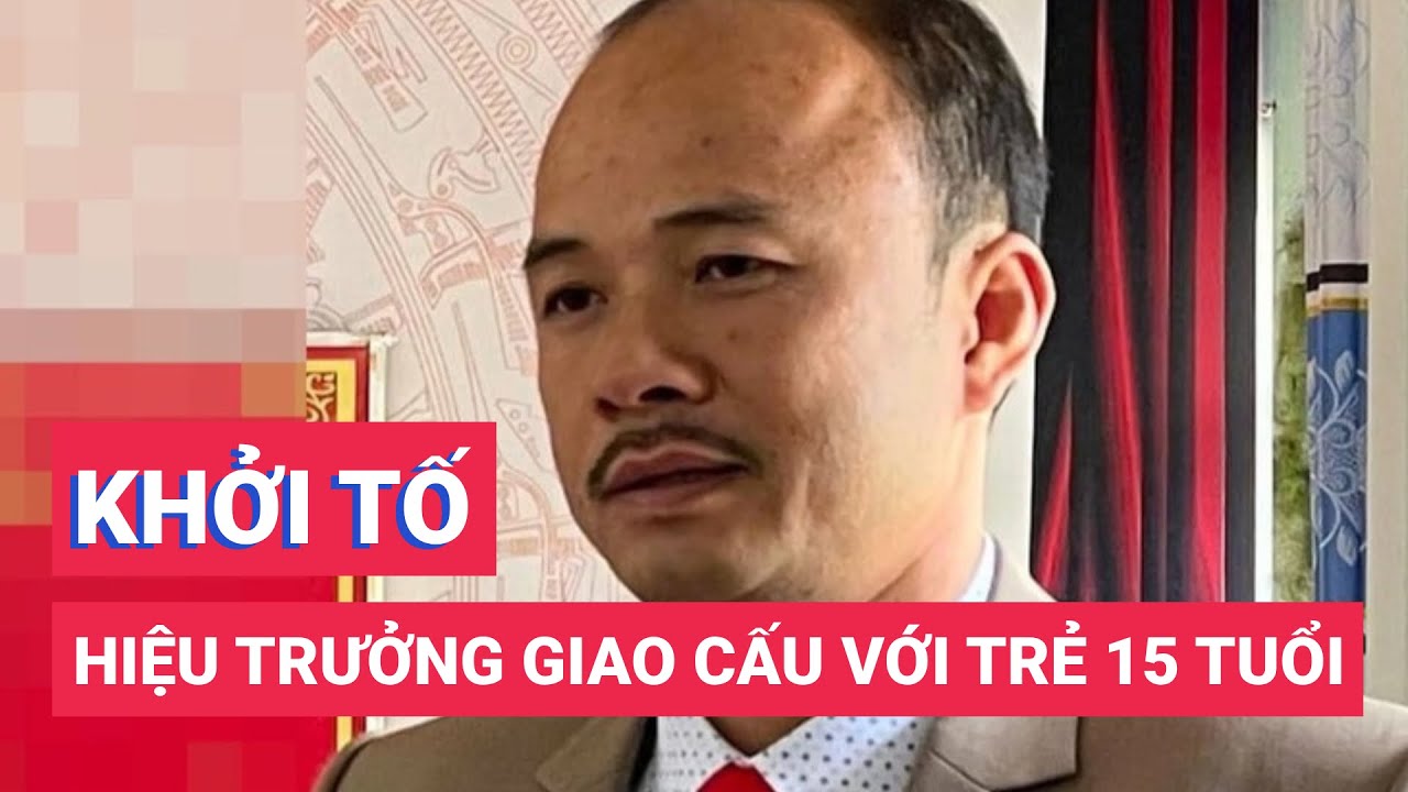 Khởi tố hiệu trưởng giao cấu với trẻ em 15 tuổi