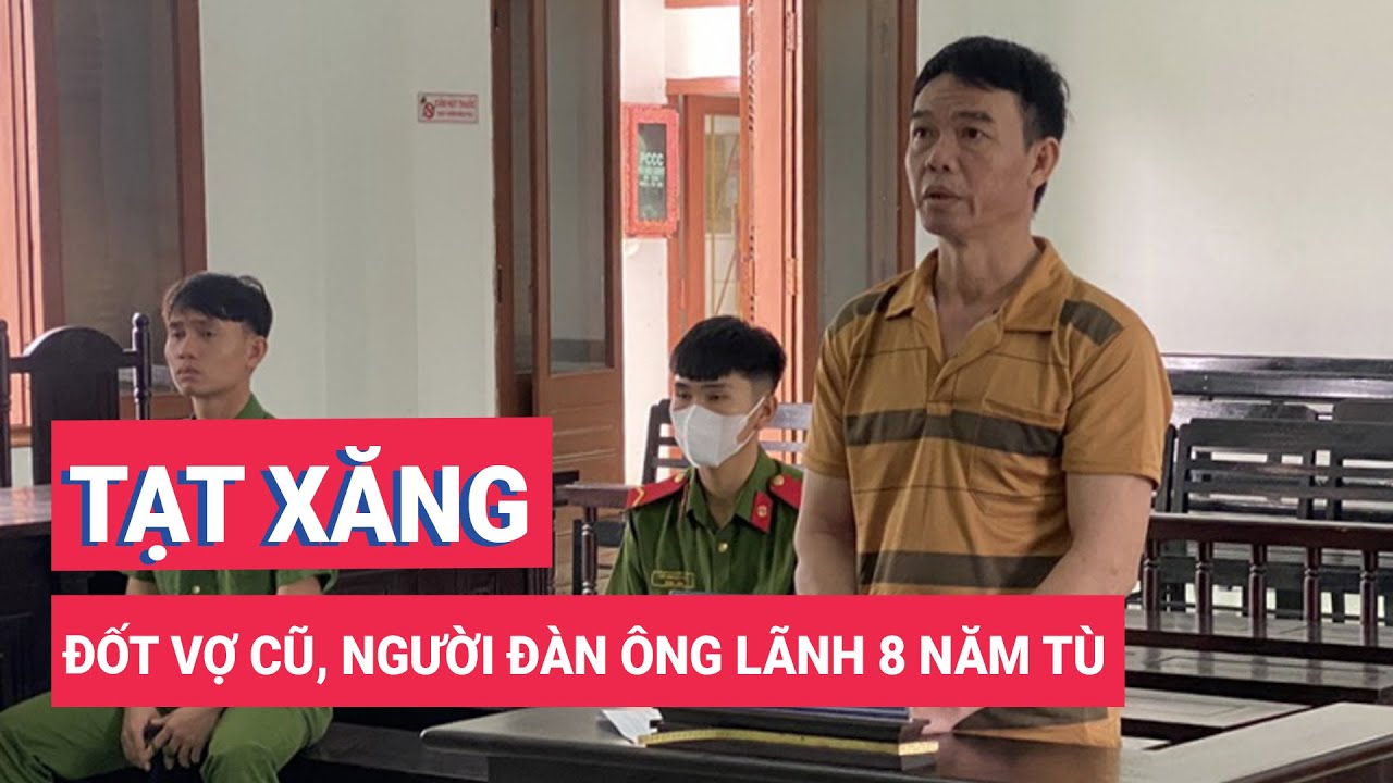 Tạt xăng đốt vợ cũ, người đàn ông lãnh 8 năm tù