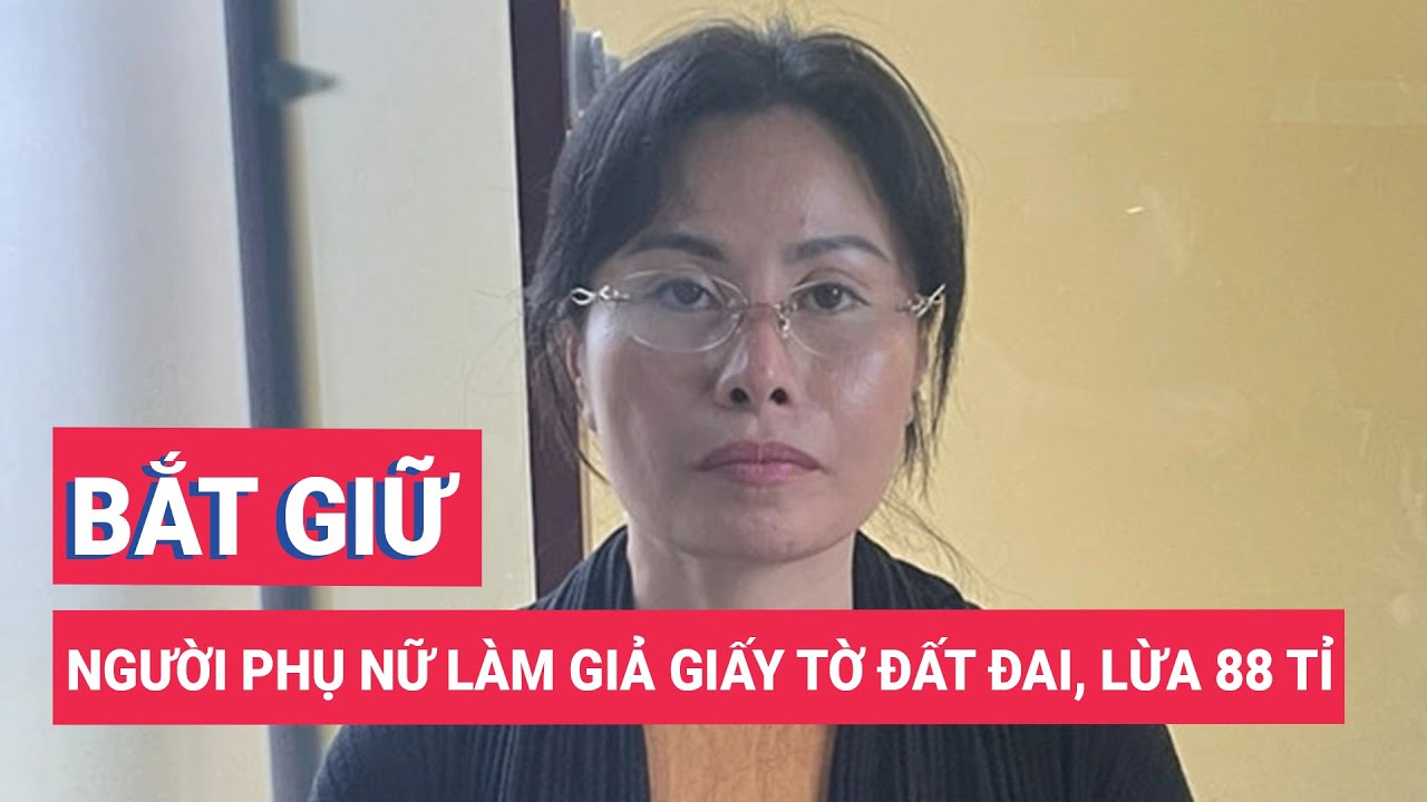 Bắt người phụ nữ làm giả giấy tờ đất đai, lừa 88 tỉ đồng