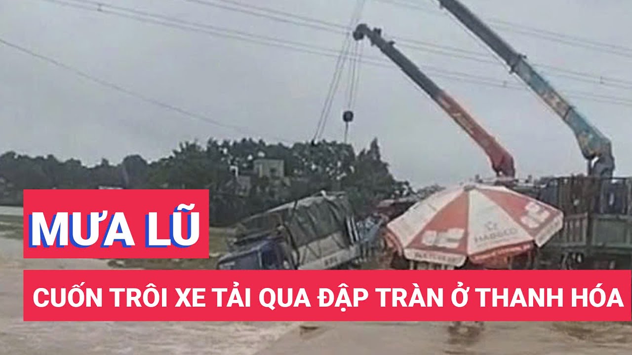 Mưa lũ cuốn trôi xe tải đi qua đập tràn ở Thanh Hóa, nữ công nhân bị đuối nước