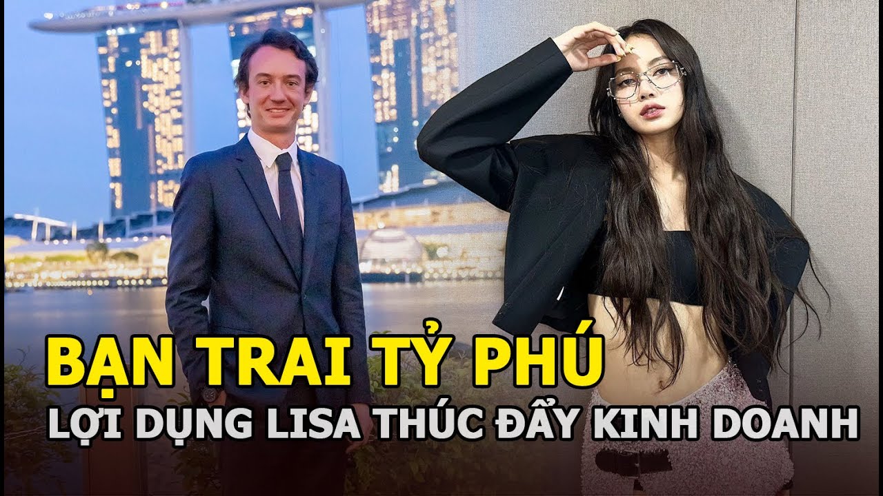 Bạn trai tỷ phú lợi dụng Lisa (BLACKPINK) thúc đẩy việc kinh doanh, làm ăn thua lỗ nên chia tay?