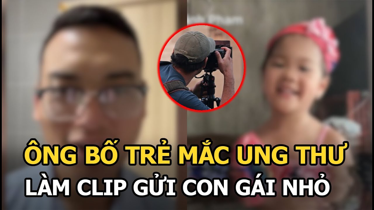 Ông bố trẻ mắc ung thư giai đoạn cuối làm clip gửi con gái nhỏ, CĐM nghẹn lòng khi xem