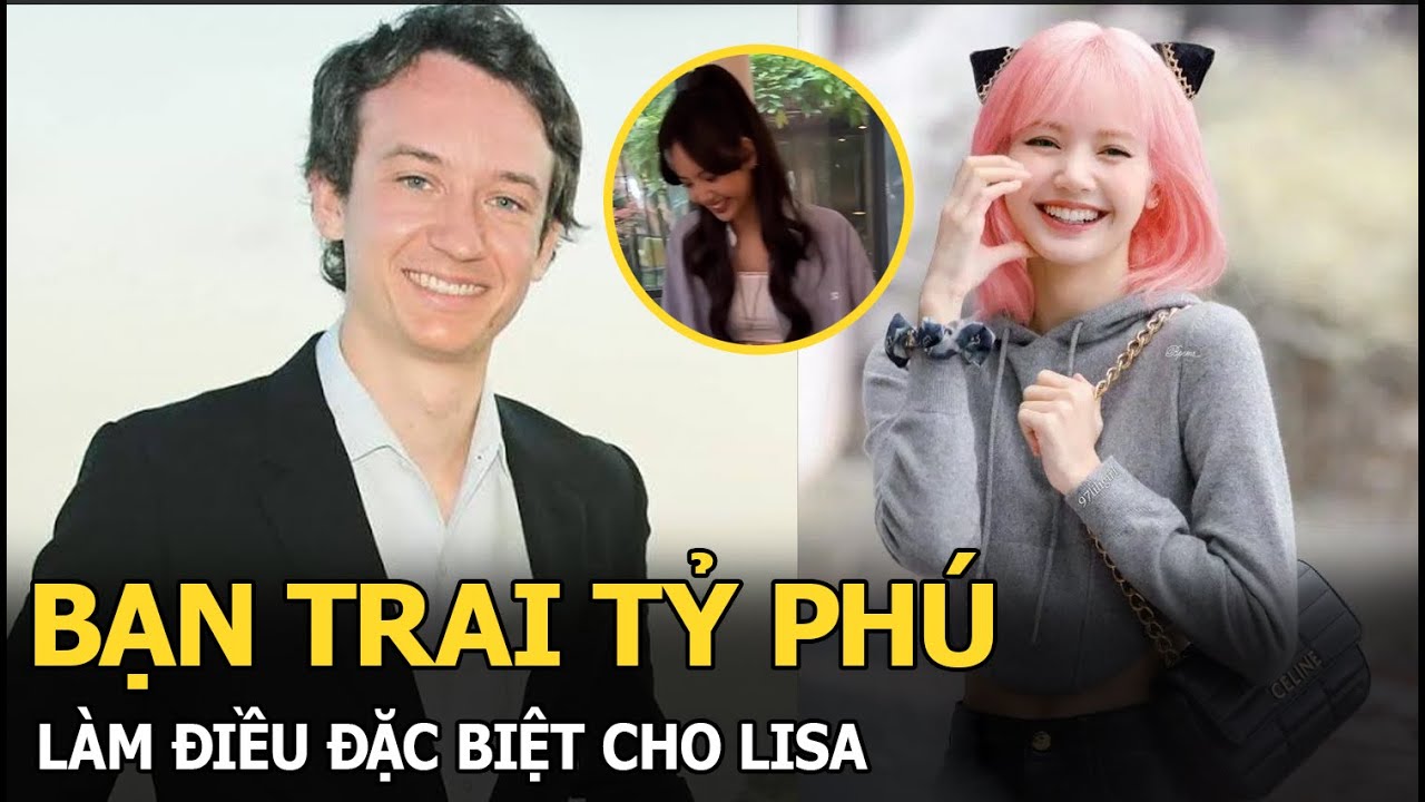 Bạn trai tỷ phú làm điều đặc biệt cho Lisa (BLACKPINK), “đập tan” tin đồn đường ai nấy đi