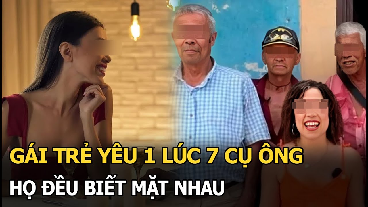 Gái trẻ yêu 1 lúc 7 cụ ông, họ đều biết mặt nhau