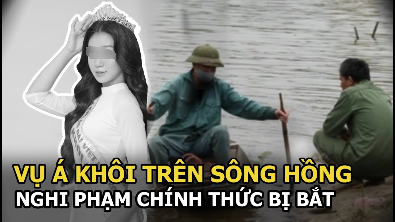 Xót xa vụ cô gái bị phân thành 4 trên sông Hồng, nạn nhân là Á khôi, nghi phạm chính thức bị bắt