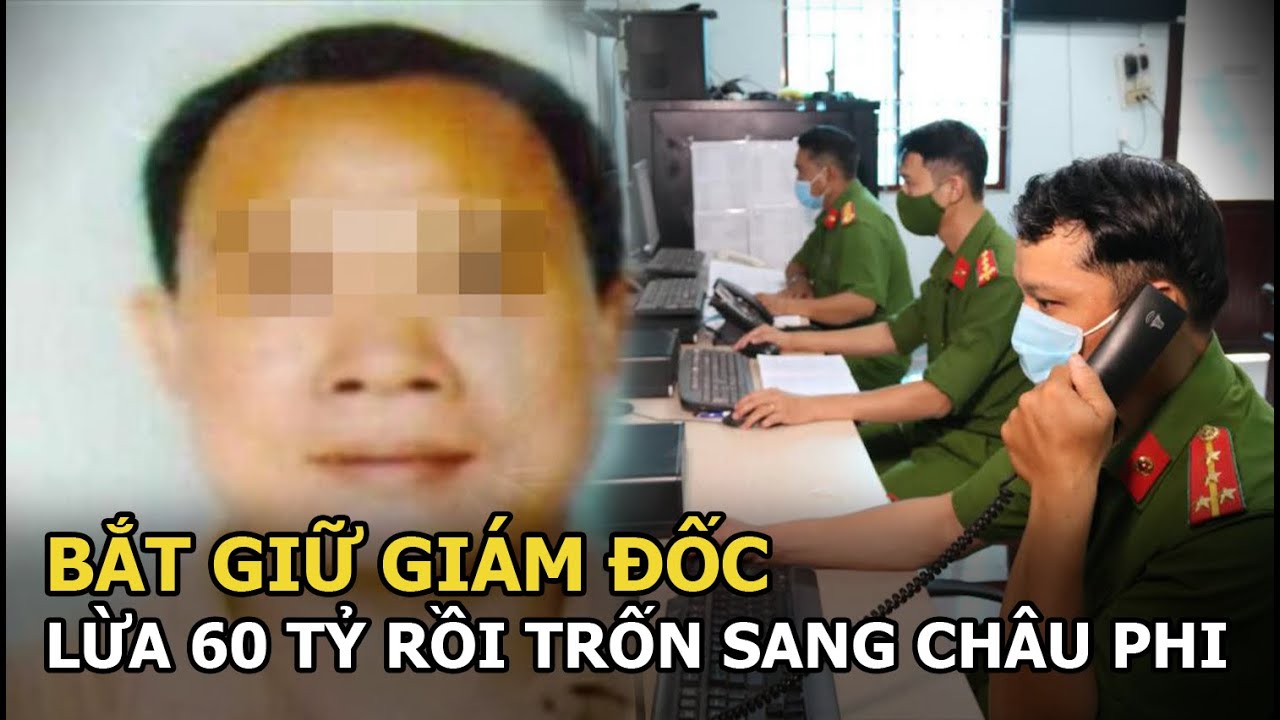 Giám đốc nhà đất lừa đảo chiếm đoạt 60 tỷ của hơn chục người, bỏ trốn sang châu Phi vẫn bị bắt giữ