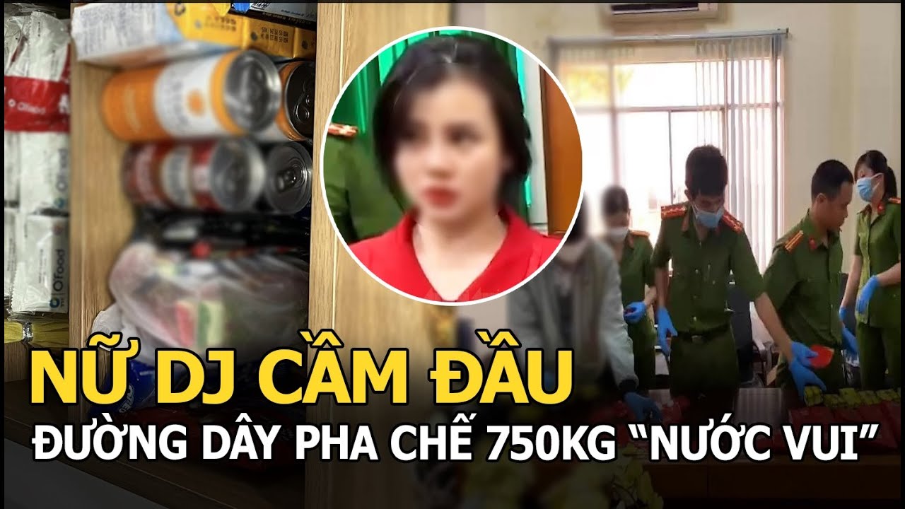 Bắt nữ DJ học pha chế ở nước ngoài, về nước mở xưởng, cầm đầu đường dây sản xuất 750kg “nước vui”