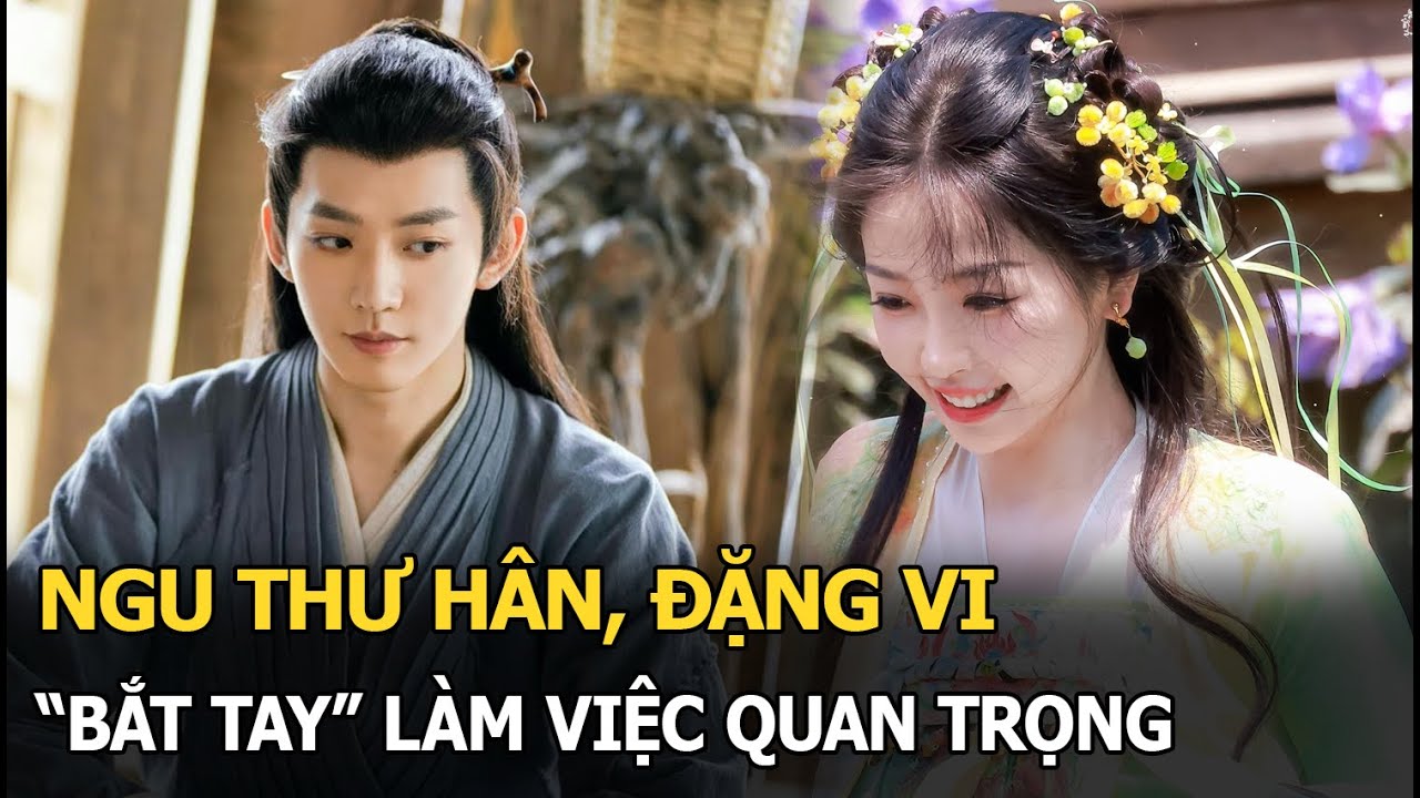 Ngu Thư Hân - Đặng Vi sắp sửa “bắt tay” làm việc quan trọng, Vương Hạc Đệ bất ngờ bị réo tên