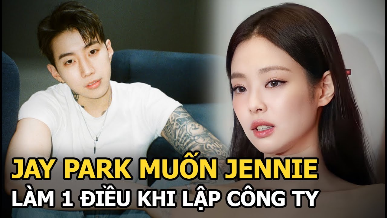 Jennie (BLACKPINK) lập công ty hoạt động solo, Jay Park lập tức yêu cầu 1 điều gây sốt