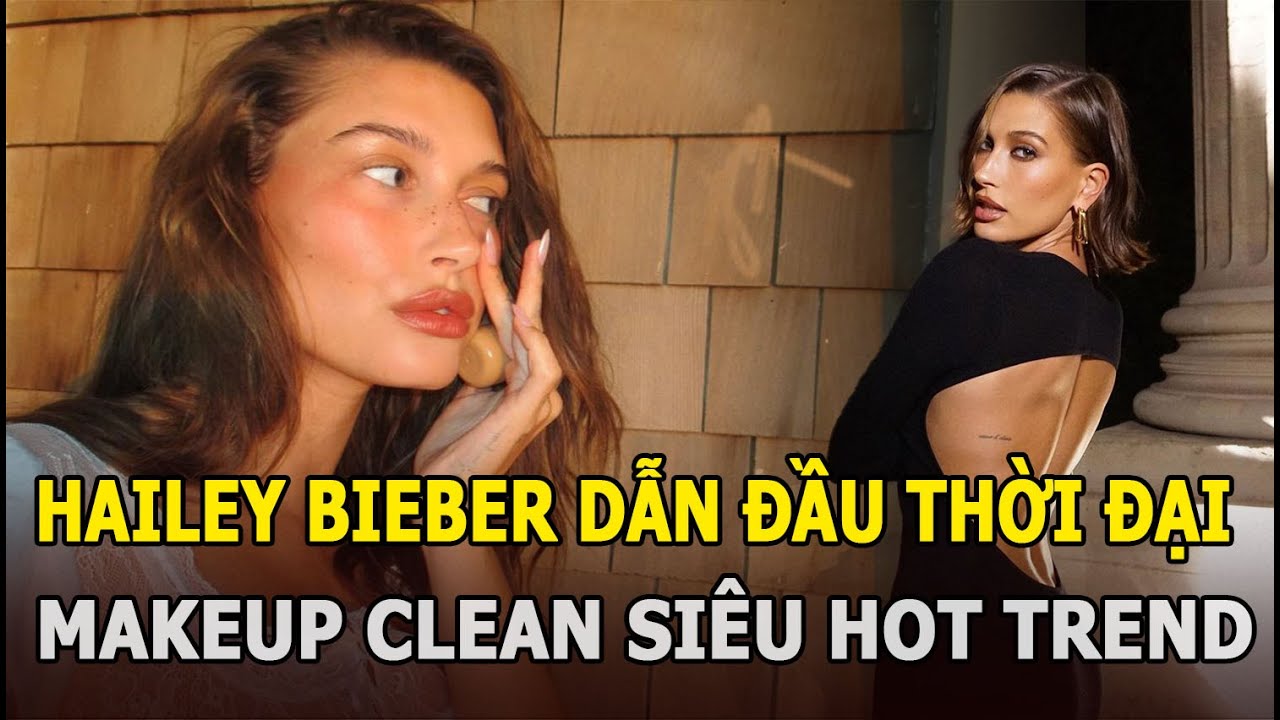 Hailey Bieber dẫn đầu thời đại makeup Clean Girl