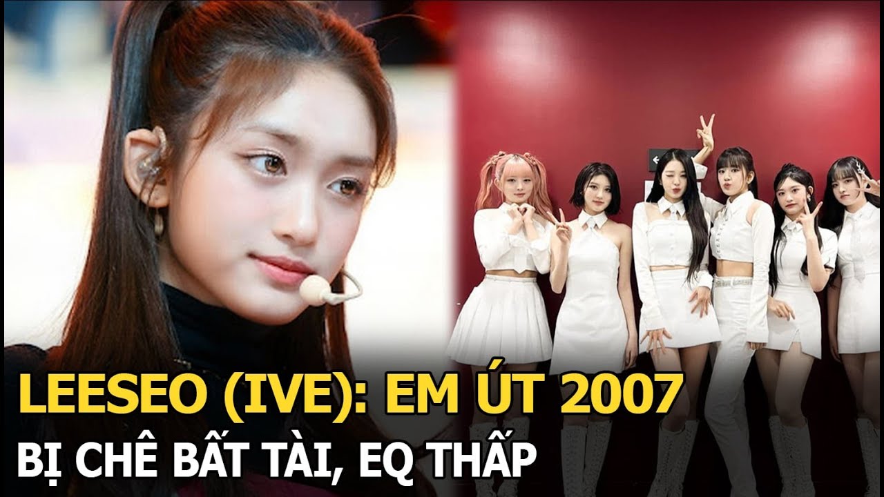 Leeseo (IVE): em út 2007 bị chê bất tài, EQ thấp