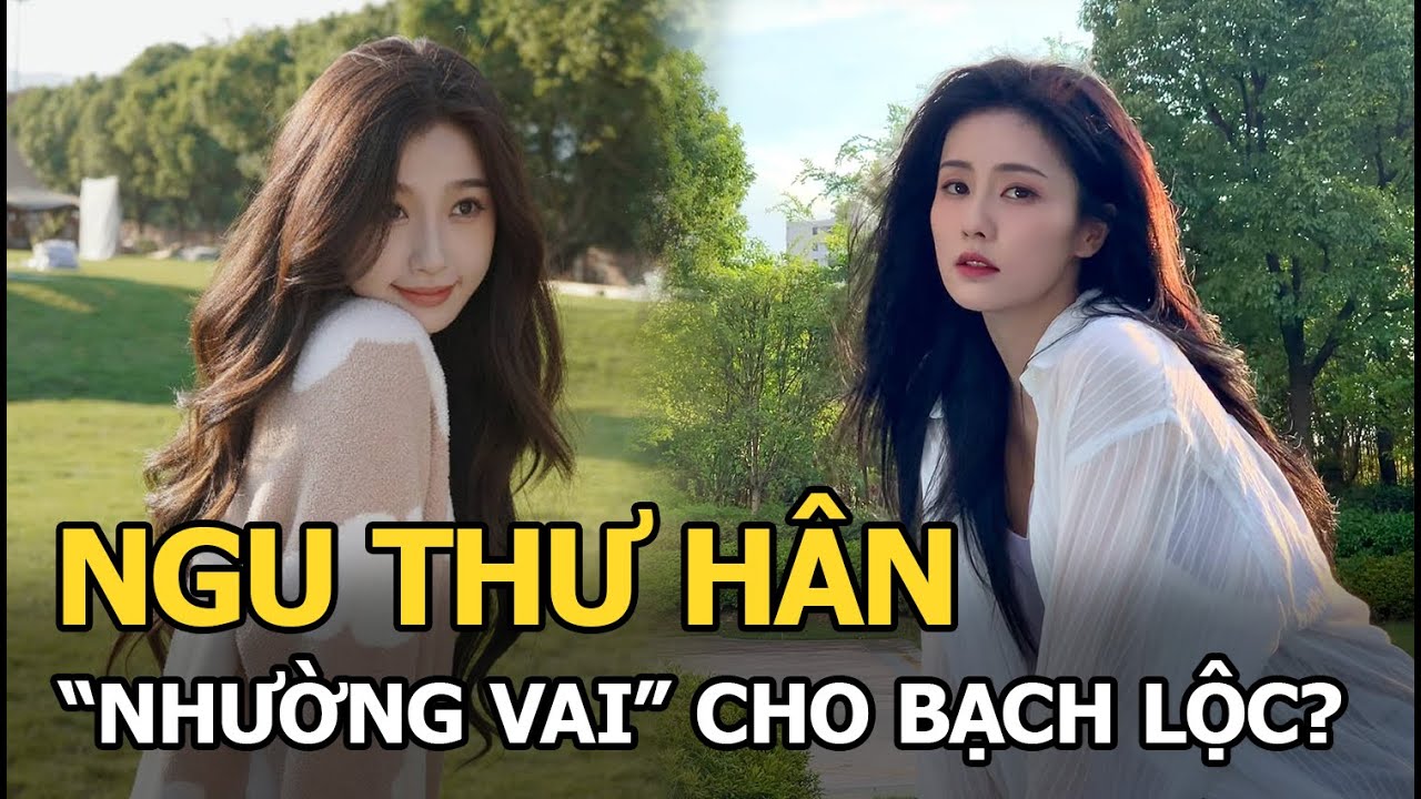 Ngu Thư Hân "nhường vai" cho Bạch Lộc?