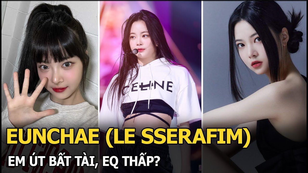 Eunchae (LE SSERAFIM) em út bất tài, EQ thấp?