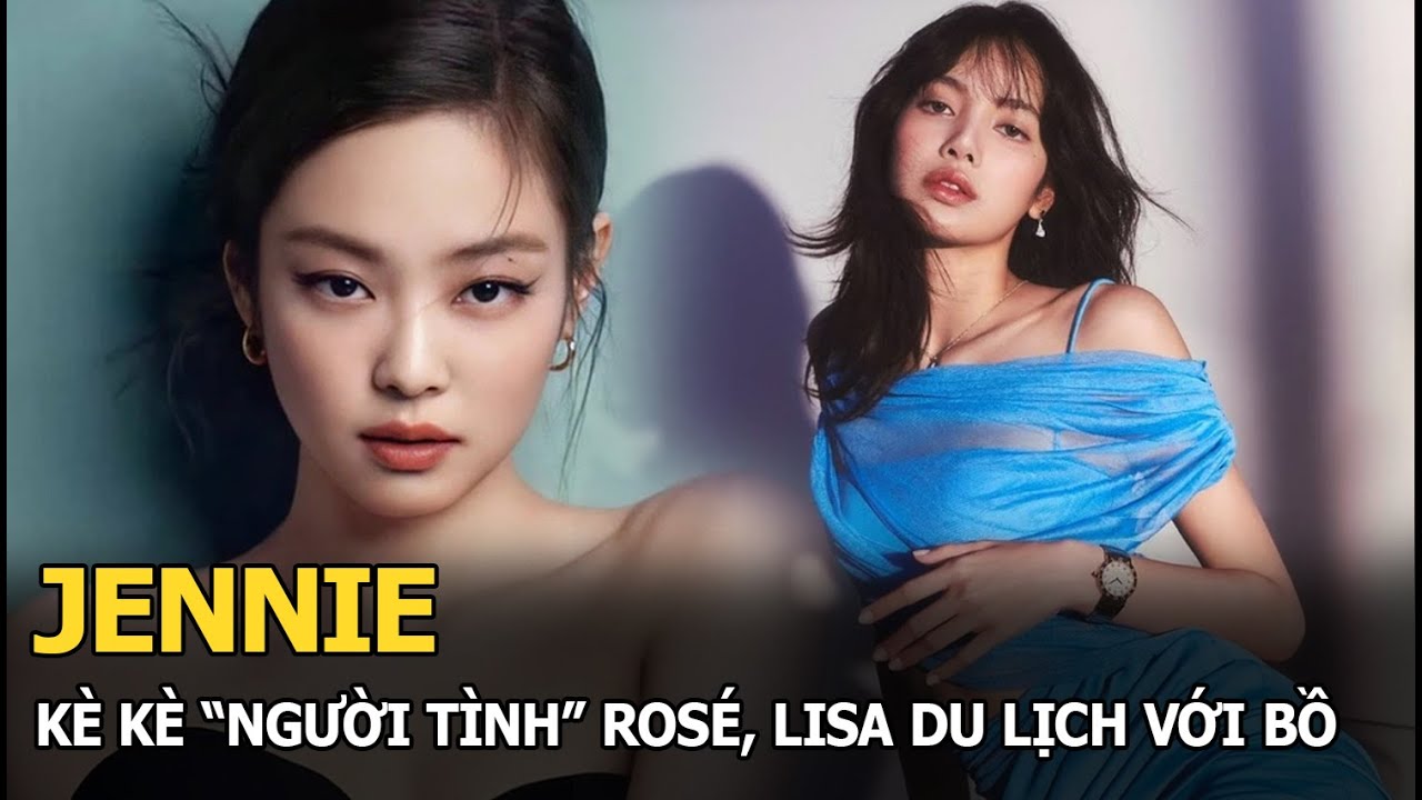 Jennie kè kè “người tình” Rosé, Lisa du lịch với bồ