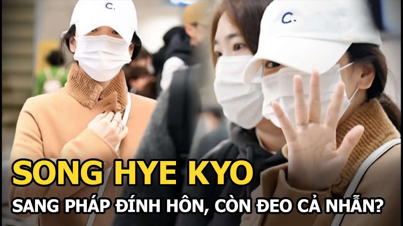 Song Hye Kyo sang Pháp đính hôn, còn đeo cả nhẫn?