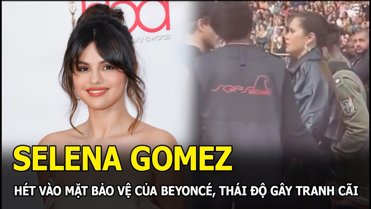 Selena Gomez hét vào mặt bảo vệ của Beyoncé, thái độ khiến dân tình tranh cãi?