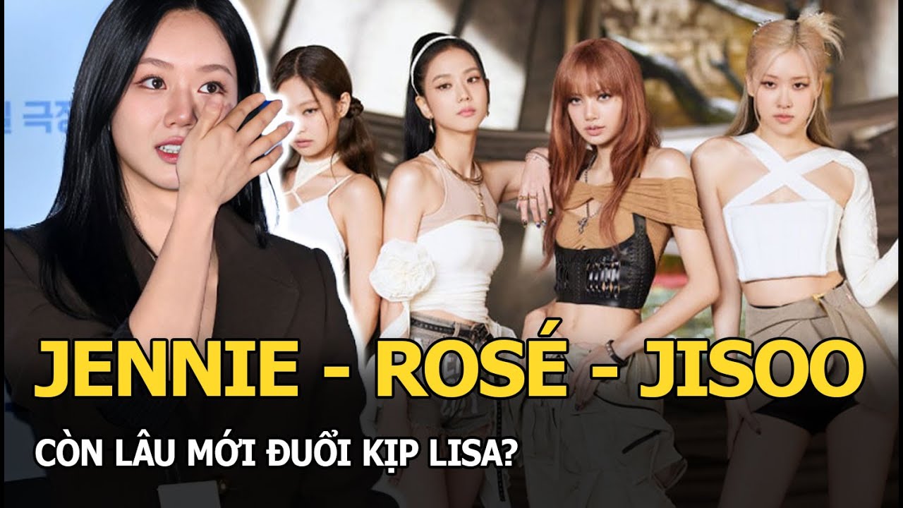 Jennie - Rosé - Jisoo còn lâu mới đuổi kịp Lisa?