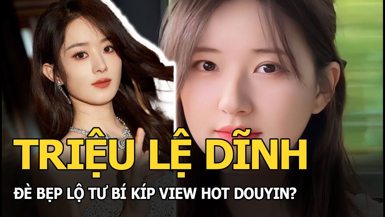 Triệu Lệ Dĩnh đè bẹp Lộ Tư bí kíp view hot Douyin?