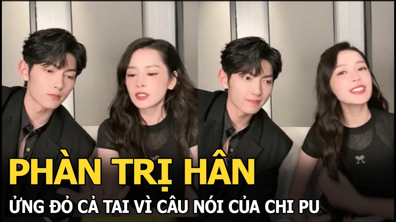 Phàn Trị Hân ửng đỏ cả tai vì câu nói của Chi Pu