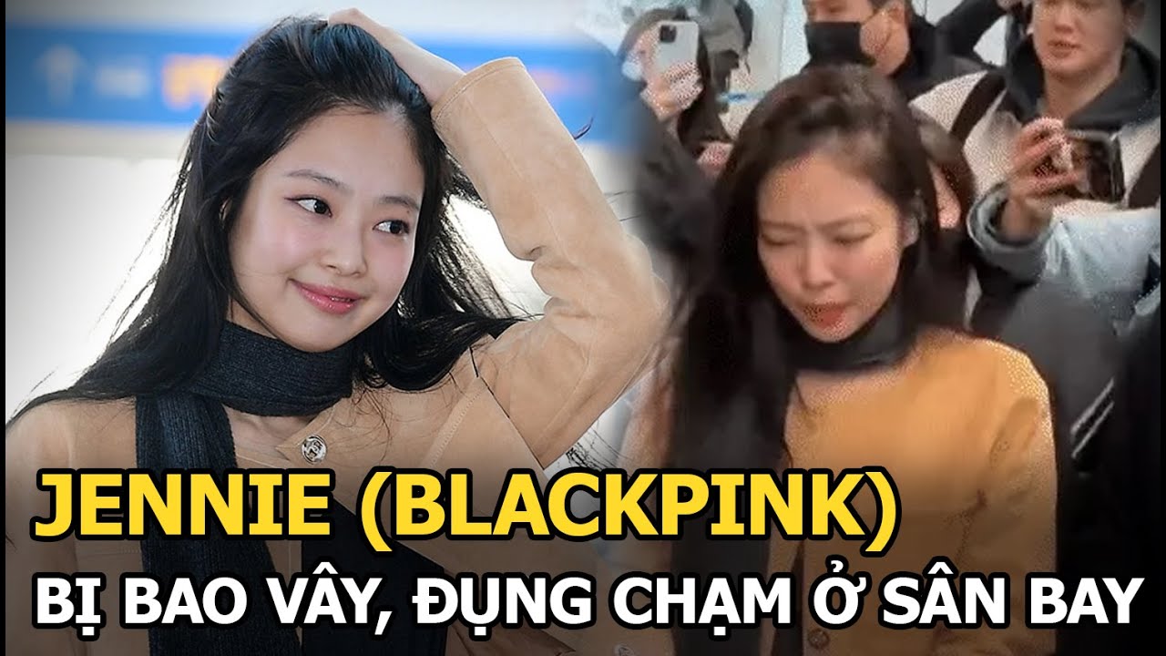 Jennie (BLACKPINK) bị bao vây, đụng chạm ở sân bay