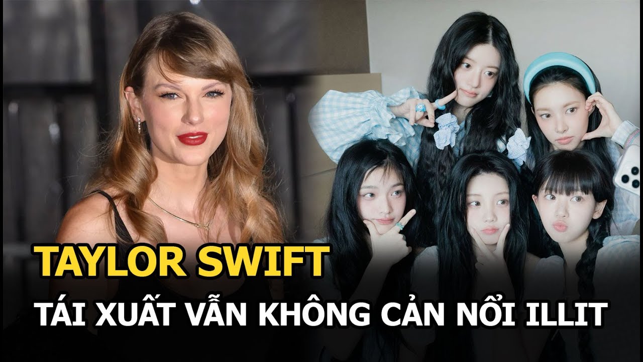 Taylor Swift tái xuất vẫn không cản nổi ILLIT