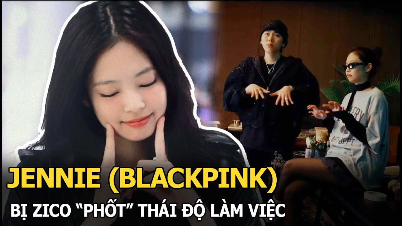 Jennie (BLACKPINK) bị Zico “phốt” thái độ làm việc