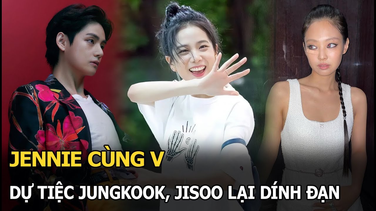 Jennie cùng V dự tiệc Jungkook, Jisoo lại dính đạn