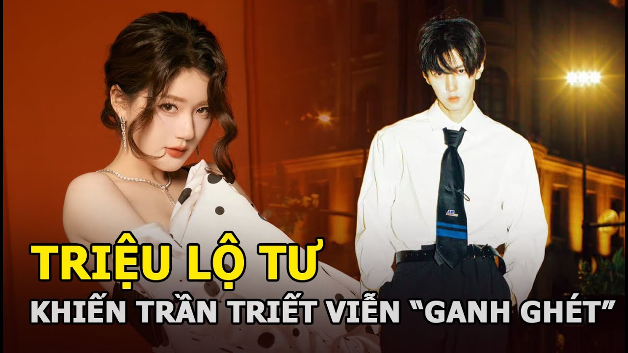 Triệu Lộ Tư khiến Trần Triết Viễn "ganh ghét"