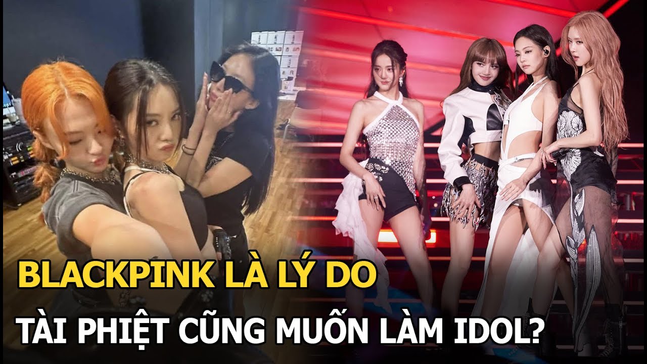 BLACKPINK là lý do tài phiệt cũng muốn làm idol?