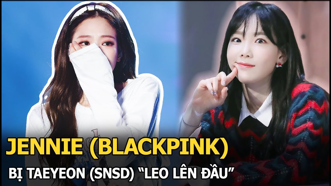 Jennie (BLACKPINK) bị Taeyeon (SNSD) “leo lên đầu”