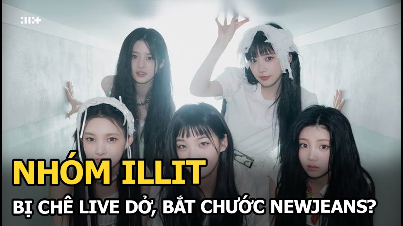 Nhóm ILLIT: Bị chê live dở, bắt chước NewJeans?